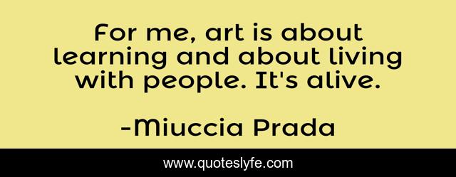 For me, art is about learning and about living with people. It's alive.
