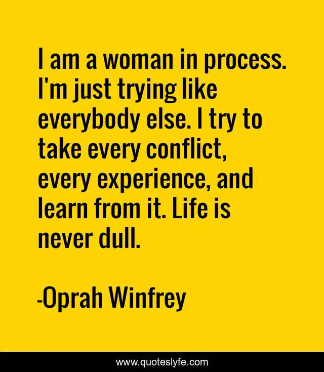 I am a woman in process. I'm just trying like everybody else. I try to take every conflict, every experience, and learn from it. Life is never dull.