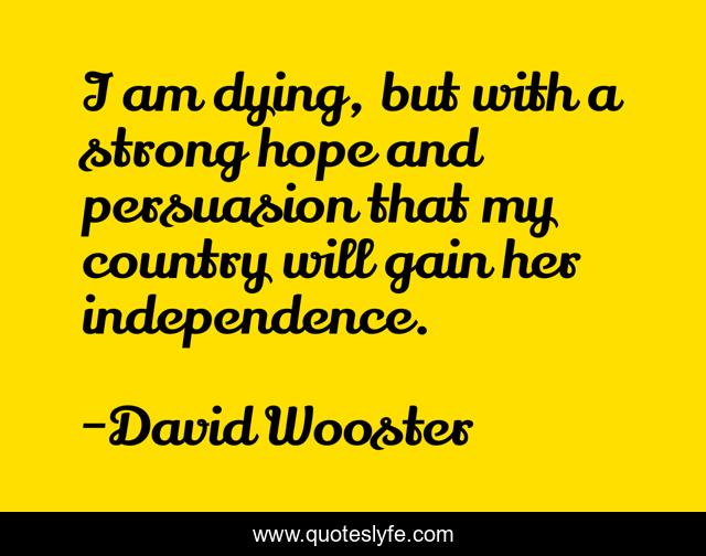 I am dying, but with a strong hope and persuasion that my country will gain her independence.