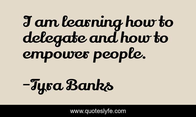 I am learning how to delegate and how to empower people.