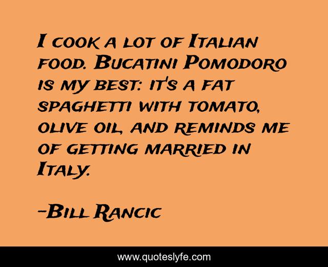I cook a lot of Italian food. Bucatini Pomodoro is my best: it's a fat spaghetti with tomato, olive oil, and reminds me of getting married in Italy.