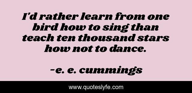 I'd rather learn from one bird how to sing than teach ten thousand stars how not to dance.