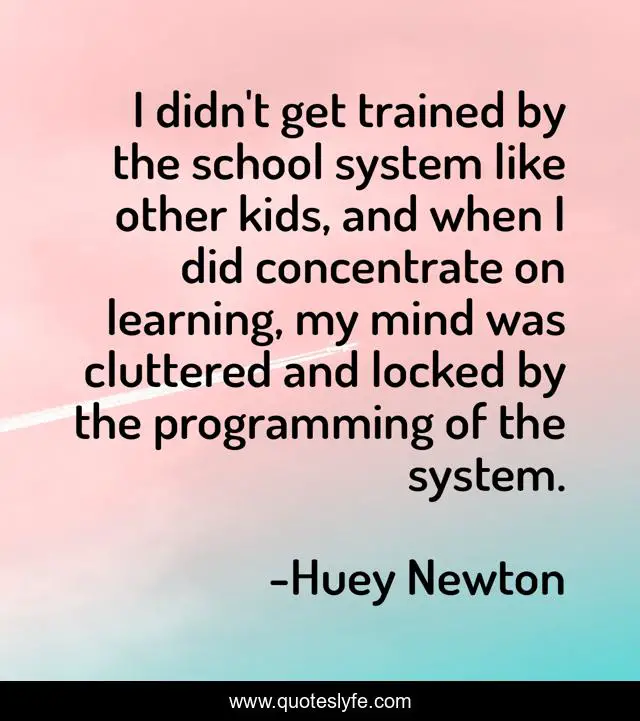 I didn't get trained by the school system like other kids, and when I did concentrate on learning, my mind was cluttered and locked by the programming of the system.