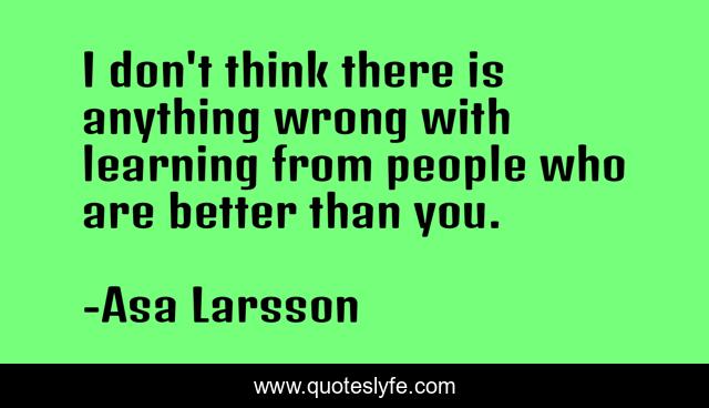 I don't think there is anything wrong with learning from people who are better than you.
