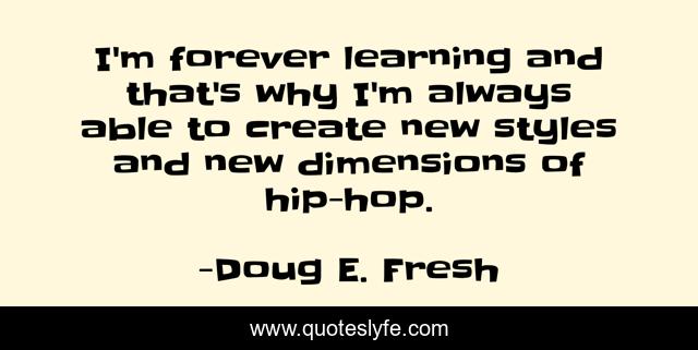 I'm forever learning and that's why I'm always able to create new styles and new dimensions of hip-hop.