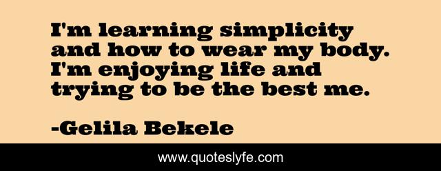 I'm learning simplicity and how to wear my body. I'm enjoying life and trying to be the best me.