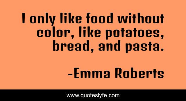 I only like food without color, like potatoes, bread, and pasta.
