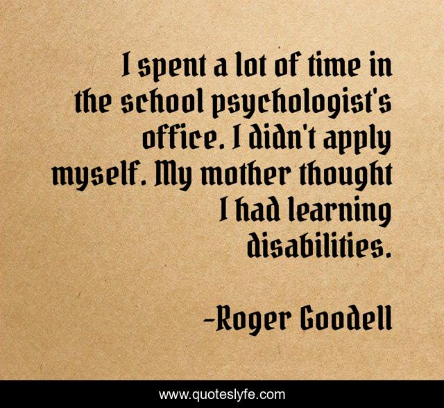 I spent a lot of time in the school psychologist's office. I didn't apply myself. My mother thought I had learning disabilities.