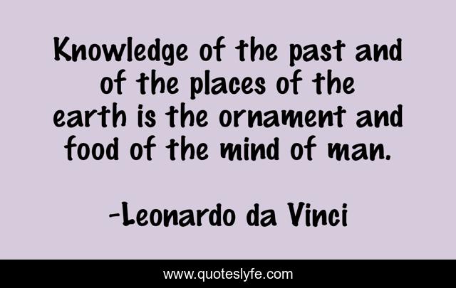 Knowledge of the past and of the places of the earth is the ornament and food of the mind of man.