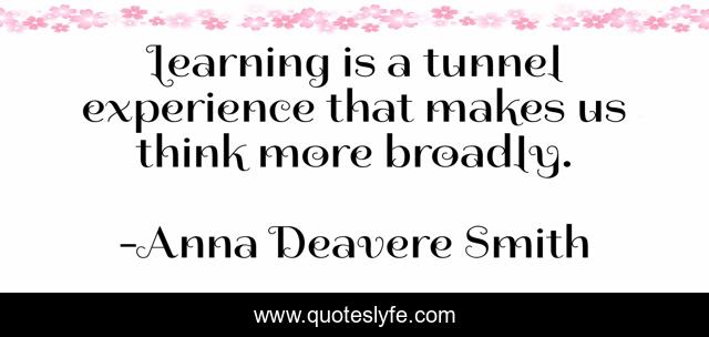 Learning is a tunnel experience that makes us think more broadly.