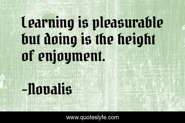 Learning is pleasurable but doing is the height of enjoyment.