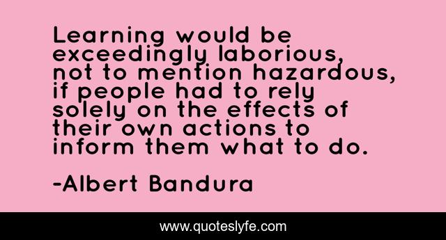Learning would be exceedingly laborious, not to mention hazardous, if people had to rely solely on the effects of their own actions to inform them what to do.