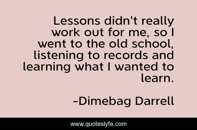 Lessons didn't really work out for me, so I went to the old school, listening to records and learning what I wanted to learn.