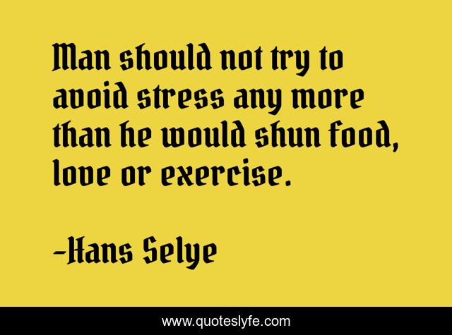 Man should not try to avoid stress any more than he would shun food, love or exercise.