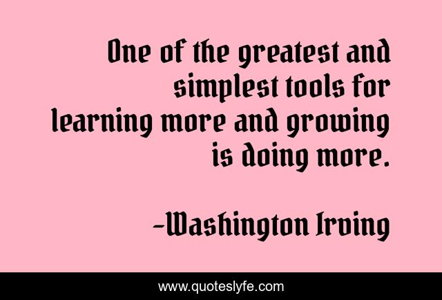 One of the greatest and simplest tools for learning more and growing is doing more.