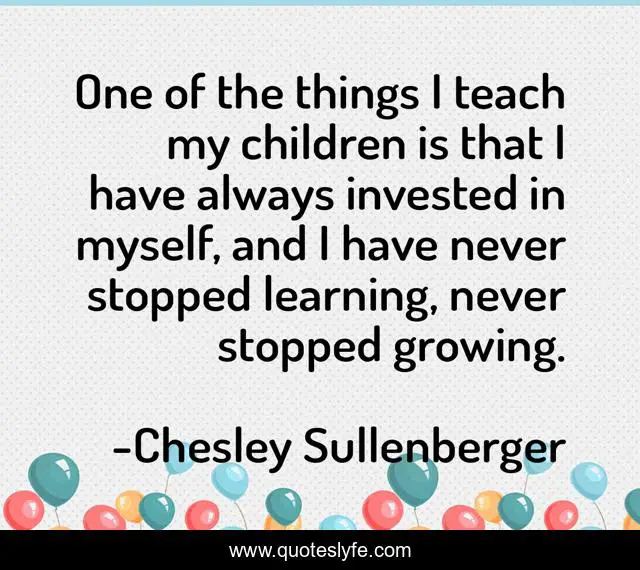 One of the things I teach my children is that I have always invested in myself, and I have never stopped learning, never stopped growing.
