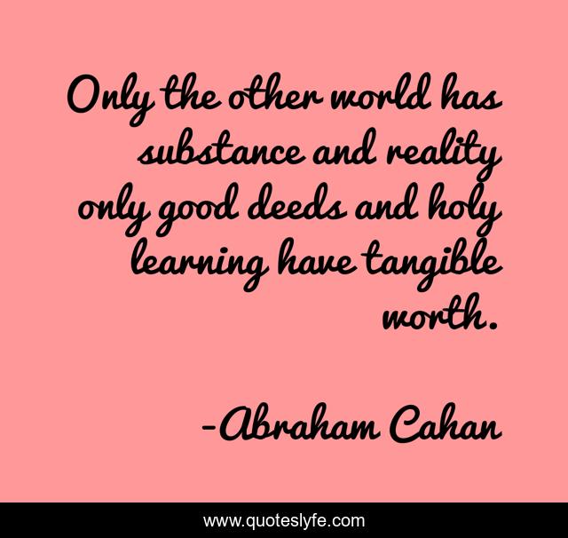 Only the other world has substance and reality only good deeds and holy learning have tangible worth.