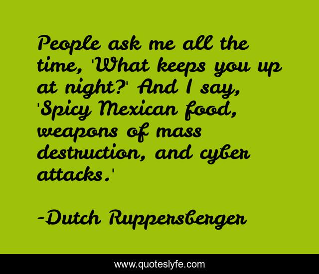 People ask me all the time, 'What keeps you up at night?' And I say, 'Spicy Mexican food, weapons of mass destruction, and cyber attacks.'