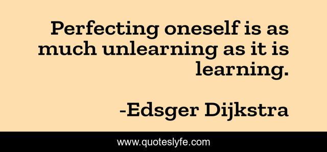 Perfecting oneself is as much unlearning as it is learning.