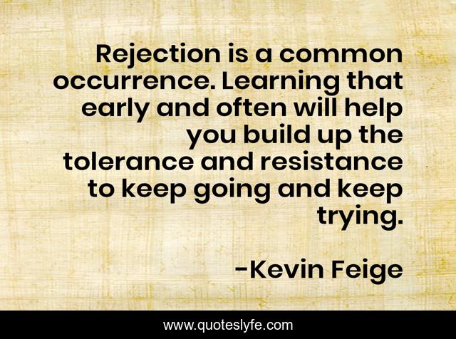 Rejection is a common occurrence. Learning that early and often will help you build up the tolerance and resistance to keep going and keep trying.