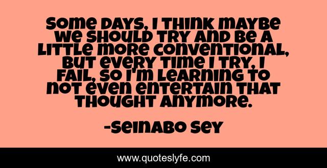 Some days, I think maybe we should try and be a little more conventional, but every time I try, I fail, so I'm learning to not even entertain that thought anymore.