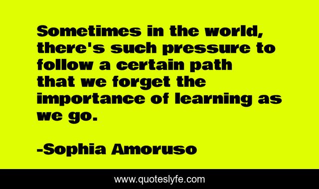 Sometimes in the world, there's such pressure to follow a certain path that we forget the importance of learning as we go.