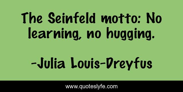 The Seinfeld motto: No learning, no hugging.