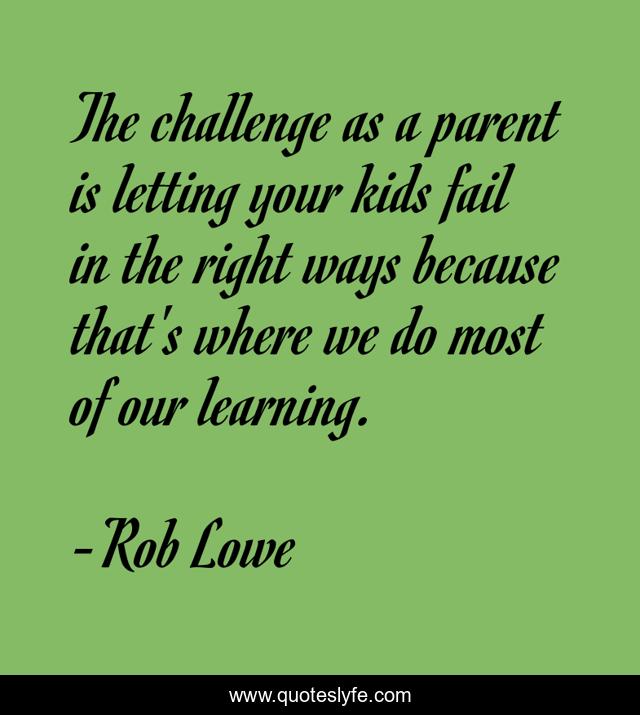 The challenge as a parent is letting your kids fail in the right ways because that's where we do most of our learning.