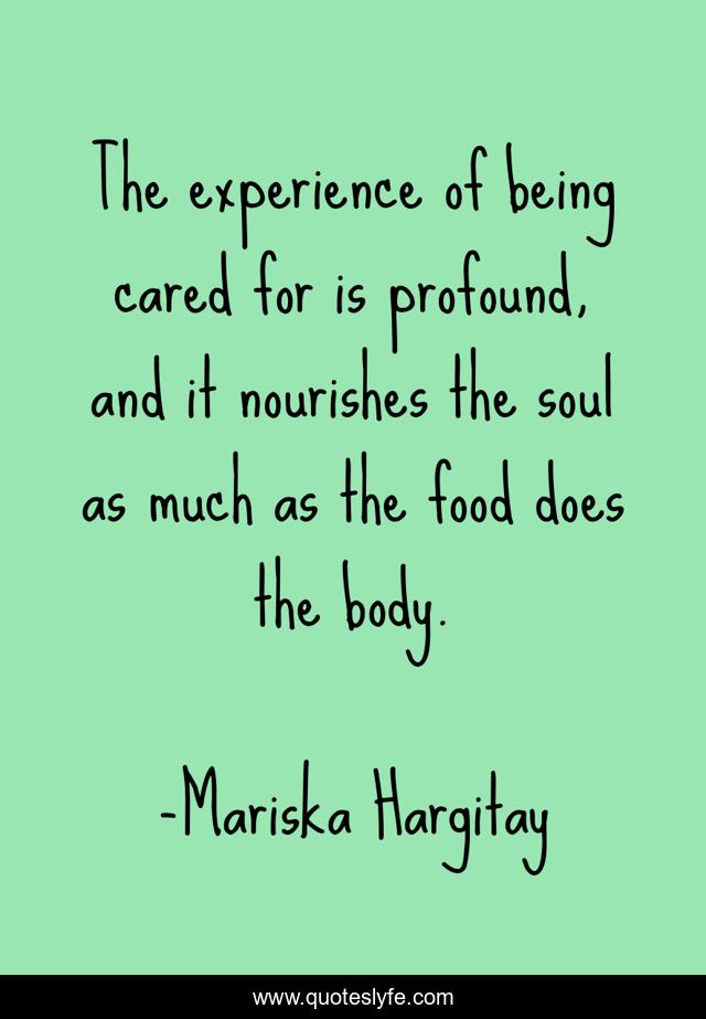 The experience of being cared for is profound, and it nourishes the soul as much as the food does the body.