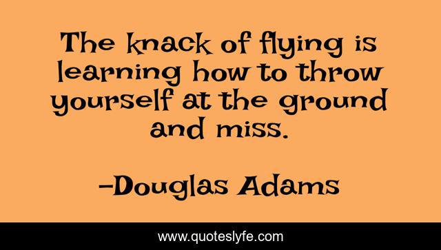 The knack of flying is learning how to throw yourself at the ground and miss.