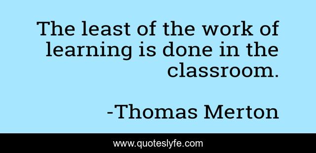 The least of the work of learning is done in the classroom.
