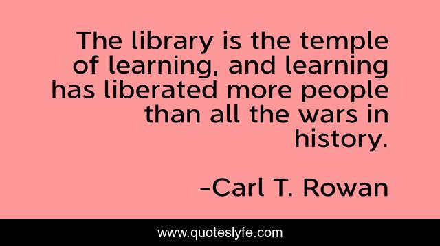 The library is the temple of learning, and learning has liberated more people than all the wars in history.