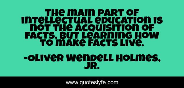 The main part of intellectual education is not the acquisition of facts, but learning how to make facts live.