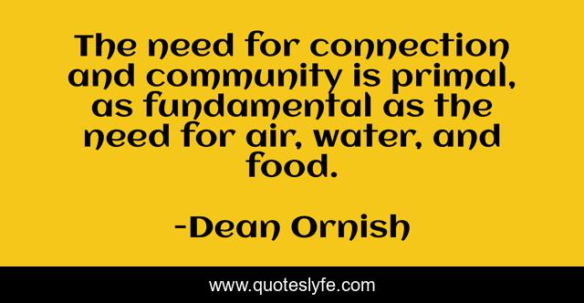 The need for connection and community is primal, as fundamental as the need for air, water, and food.