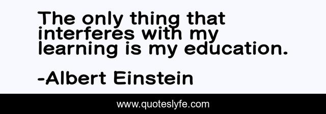 The only thing that interferes with my learning is my education.