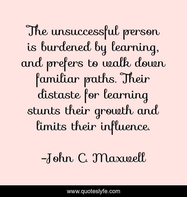 The unsuccessful person is burdened by learning, and prefers to walk down familiar paths. Their distaste for learning stunts their growth and limits their influence.