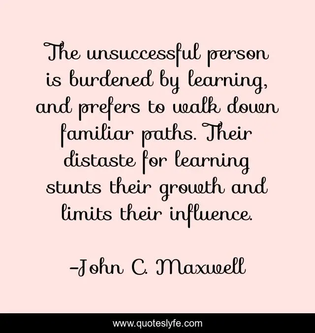 The unsuccessful person is burdened by learning, and prefers to walk down familiar paths. Their distaste for learning stunts their growth and limits their influence.