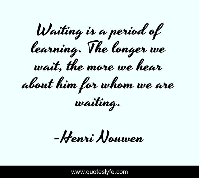 Waiting is a period of learning. The longer we wait, the more we hear about him for whom we are waiting.