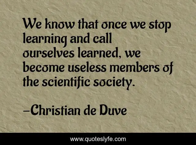 We know that once we stop learning and call ourselves learned, we become useless members of the scientific society.