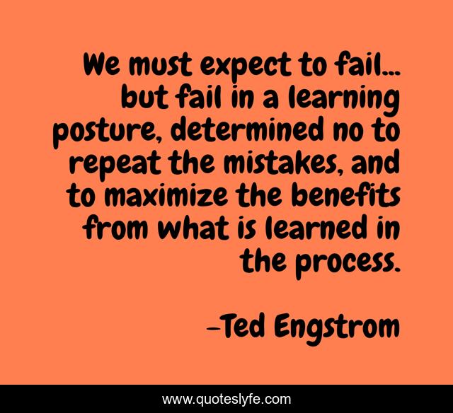 We must expect to fail... but fail in a learning posture, determined no to repeat the mistakes, and to maximize the benefits from what is learned in the process.