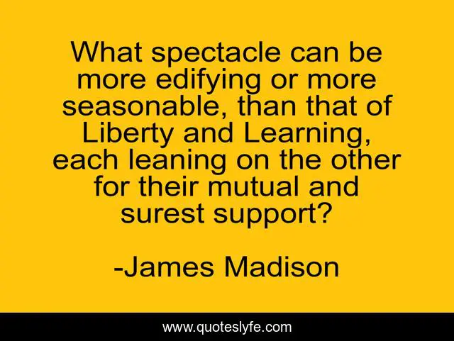 What spectacle can be more edifying or more seasonable, than that of Liberty and Learning, each leaning on the other for their mutual and surest support?