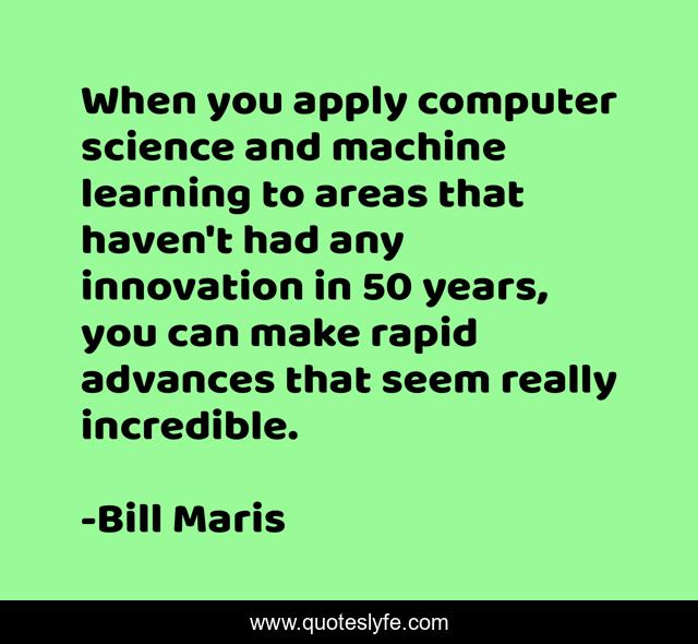 When you apply computer science and machine learning to areas that haven't had any innovation in 50 years, you can make rapid advances that seem really incredible.