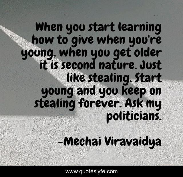 When you start learning how to give when you're young, when you get older it is second nature. Just like stealing. Start young and you keep on stealing forever. Ask my politicians.