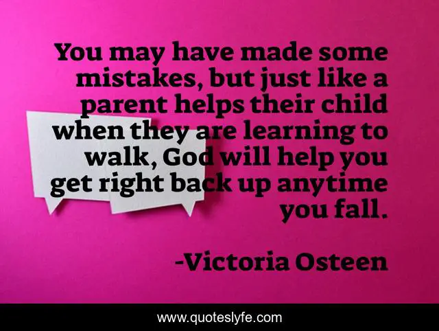 You may have made some mistakes, but just like a parent helps their child when they are learning to walk, God will help you get right back up anytime you fall.