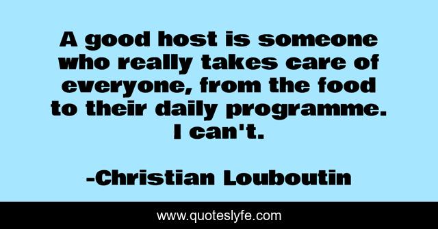 A good host is someone who really takes care of everyone, from the food to their daily programme. I can't.