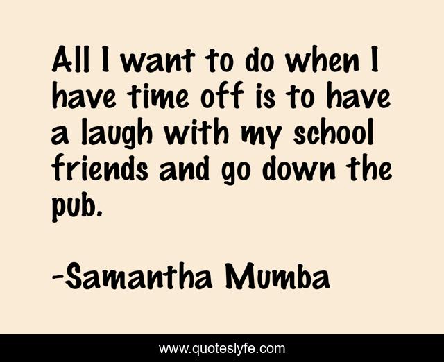 All I want to do when I have time off is to have a laugh with my school friends and go down the pub.