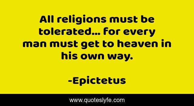 All religions must be tolerated... for every man must get to heaven in his own way.