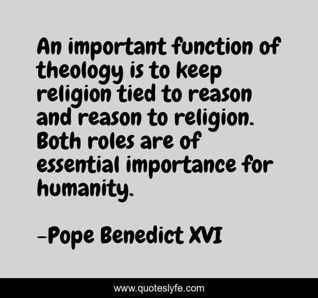 An important function of theology is to keep religion tied to reason and reason to religion. Both roles are of essential importance for humanity.