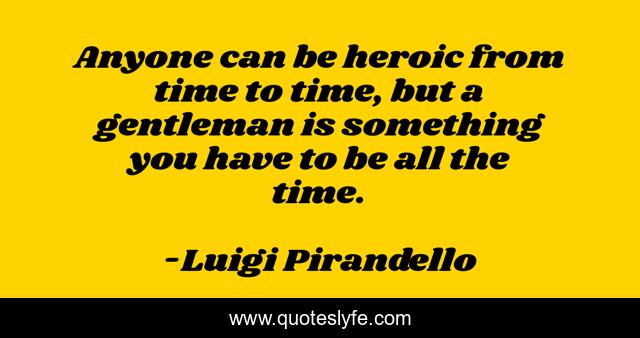 Anyone can be heroic from time to time, but a gentleman is something you have to be all the time.