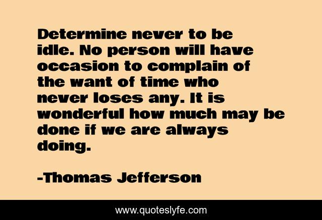 Determine never to be idle. No person will have occasion to complain of the want of time who never loses any. It is wonderful how much may be done if we are always doing.